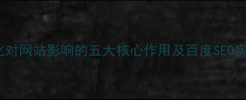 图片 SEO优化对网站影响的五大核心作用及百度SEO实操指南