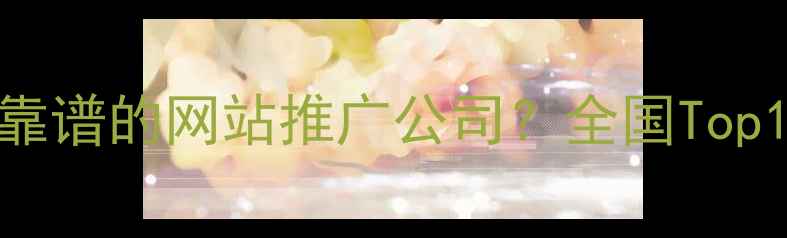 图片 SEO优化必看如何选择靠谱的网站推广公司？全国Top10公司地址+服务对比1