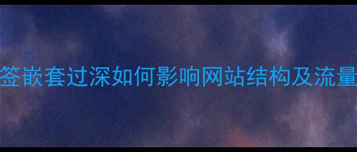 图片 SEO优化必看！标签嵌套过深如何影响网站结构及流量？三步解决方案1