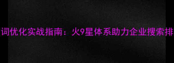 图片 SEO关键词优化实战指南：火9星体系助力企业搜索排名跃升2