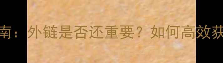 图片 SEO外链优化指南：外链是否还重要？如何高效获取高质量外链2