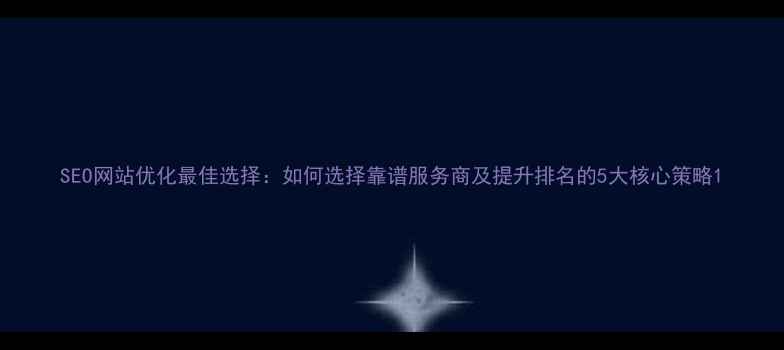 图片 SEO网站优化最佳选择：如何选择靠谱服务商及提升排名的5大核心策略1