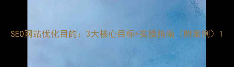 图片 SEO网站优化目的：3大核心目标+实操指南（附案例）1