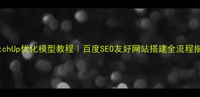 图片 SketchUp优化模型教程｜百度SEO友好网站搭建全流程指南2