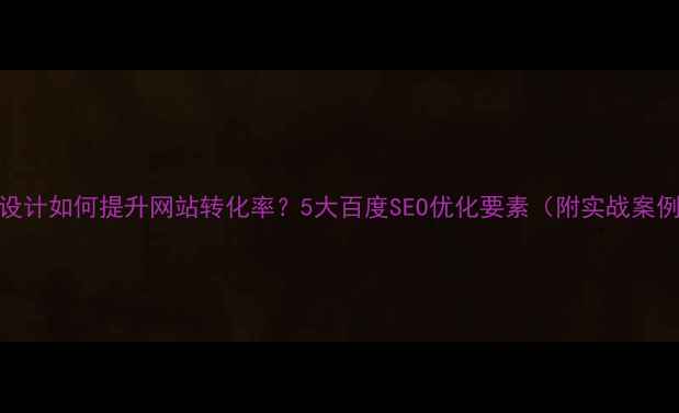 图片 UX设计如何提升网站转化率？5大百度SEO优化要素（附实战案例）