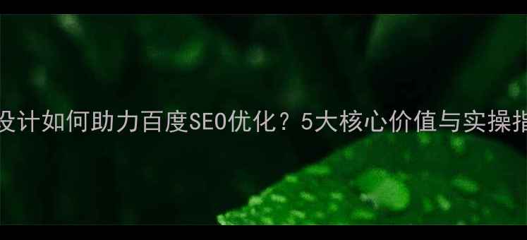图片 Web设计如何助力百度SEO优化？5大核心价值与实操指南2