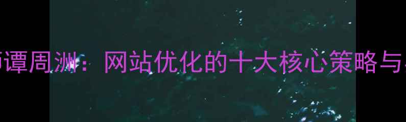 图片 Web设计师谭周洲：网站优化的十大核心策略与实战案例1