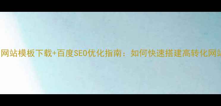 图片 h53d网站模板下载+百度SEO优化指南：如何快速搭建高转化网站？2