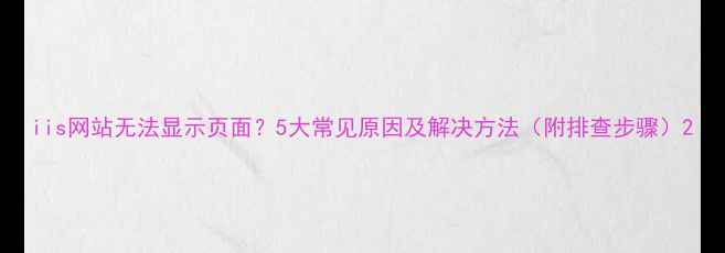 图片 iis网站无法显示页面？5大常见原因及解决方法（附排查步骤）2