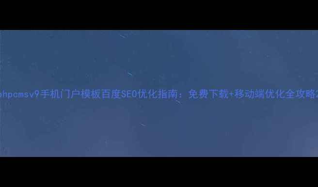 图片 phpcmsv9手机门户模板百度SEO优化指南：免费下载+移动端优化全攻略2