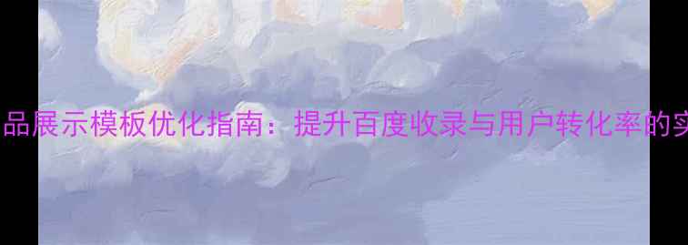 图片 phpcms产品展示模板优化指南：提升百度收录与用户转化率的实战攻略1