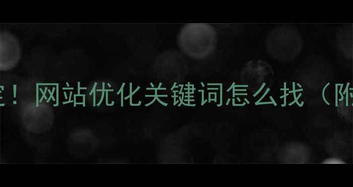 图片 ✅手把手教你5步搞定！网站优化关键词怎么找（附百度SEO优化技巧）2