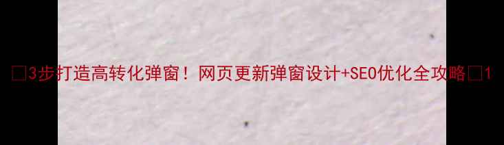 图片 ✨3步打造高转化弹窗！网页更新弹窗设计+SEO优化全攻略🔥1