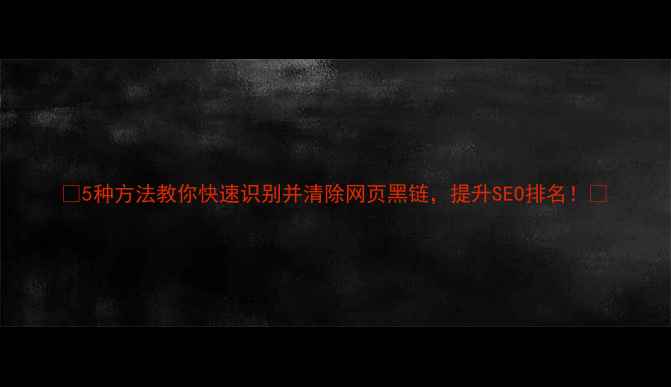 图片 ✨5种方法教你快速识别并清除网页黑链，提升SEO排名！🔥