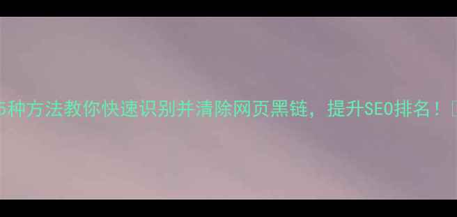图片 ✨5种方法教你快速识别并清除网页黑链，提升SEO排名！🔥1