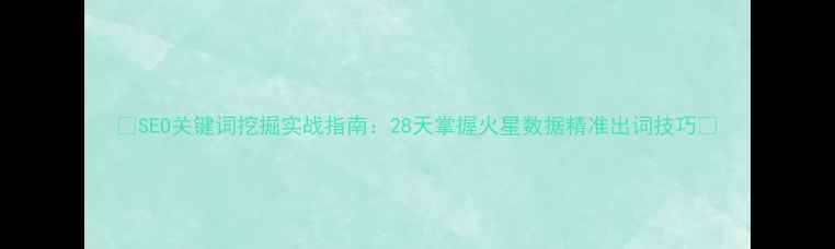 图片 ✨SEO关键词挖掘实战指南：28天掌握火星数据精准出词技巧🔥