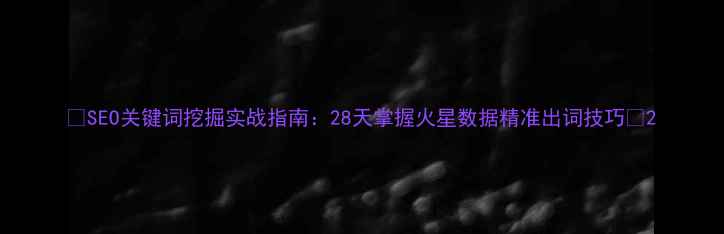 图片 ✨SEO关键词挖掘实战指南：28天掌握火星数据精准出词技巧🔥2