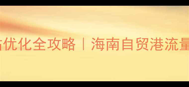 图片 ✨三沙手机网站优化全攻略｜海南自贸港流量密码大公开🌟2