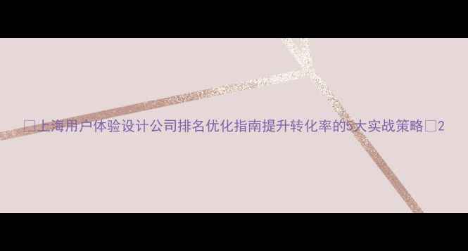 图片 ✨上海用户体验设计公司排名优化指南提升转化率的5大实战策略✨2