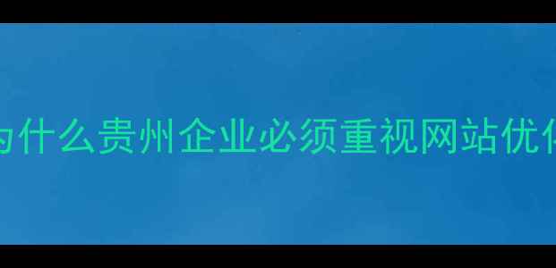 图片 ✨为什么贵州企业必须重视网站优化？