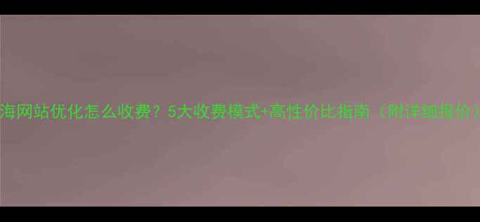 图片 ✨乌海网站优化怎么收费？5大收费模式+高性价比指南（附详细报价）✨1