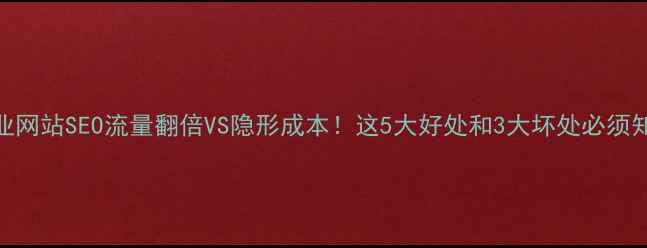 图片 ✨企业网站SEO流量翻倍VS隐形成本！这5大好处和3大坏处必须知道→