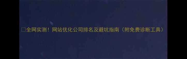 图片 ✨全网实测！网站优化公司排名及避坑指南（附免费诊断工具）