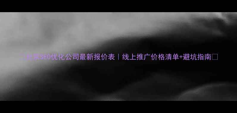 图片 ✨北京SEO优化公司最新报价表｜线上推广价格清单+避坑指南✨