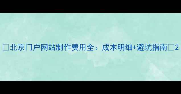 图片 ✨北京门户网站制作费用全：成本明细+避坑指南✨2