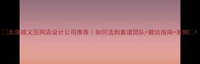 图片 ✨北京顺义区网店设计公司推荐｜如何选到靠谱团队+避坑指南+案例🌟1
