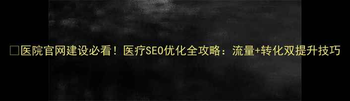 图片 ✨医院官网建设必看！医疗SEO优化全攻略：流量+转化双提升技巧