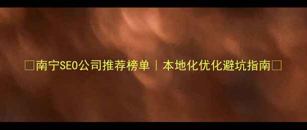 图片 ✨南宁SEO公司推荐榜单｜本地化优化避坑指南✨