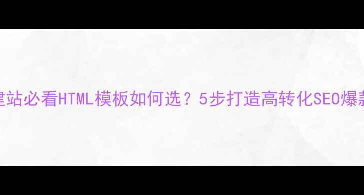 图片 ✨商家建站必看HTML模板如何选？5步打造高转化SEO爆款站点💥
