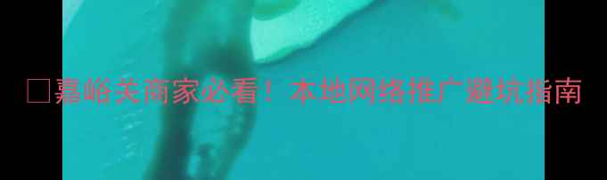 图片 ✨嘉峪关商家必看！本地网络推广避坑指南