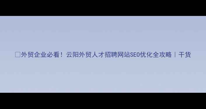 图片 ✨外贸企业必看！云阳外贸人才招聘网站SEO优化全攻略｜干货