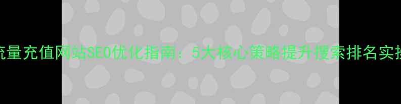 图片 ✨大流量充值网站SEO优化指南：5大核心策略提升搜索排名实操全💥
