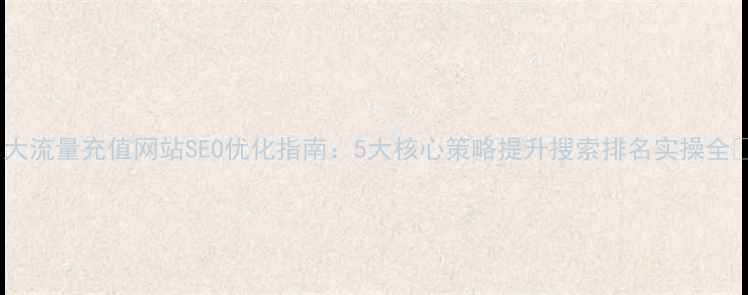 图片 ✨大流量充值网站SEO优化指南：5大核心策略提升搜索排名实操全💥2