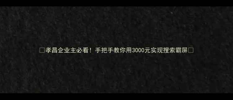 图片 ✨孝昌企业主必看！手把手教你用3000元实现搜索霸屏✨