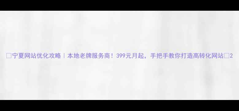 图片 ✨宁夏网站优化攻略｜本地老牌服务商！399元月起，手把手教你打造高转化网站✨2