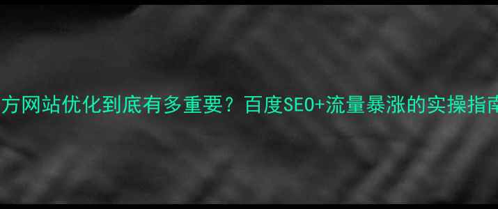 图片 ✨官方网站优化到底有多重要？百度SEO+流量暴涨的实操指南🔥1