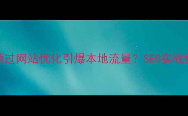 图片 ✨宜宾企业如何通过网站优化引爆本地流量？SEO实战指南+避坑攻略✨2
