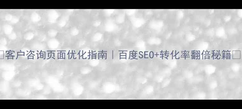 图片 ✨客户咨询页面优化指南｜百度SEO+转化率翻倍秘籍🌟1
