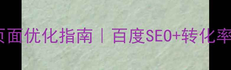 图片 ✨客户咨询页面优化指南｜百度SEO+转化率翻倍秘籍🌟2