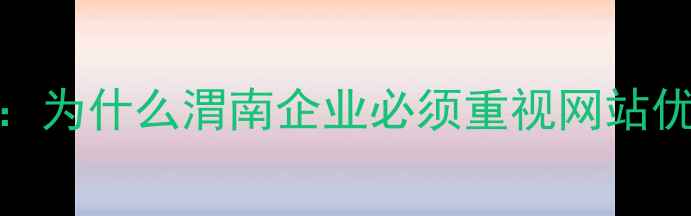 图片 ✨开篇：为什么渭南企业必须重视网站优化？✨