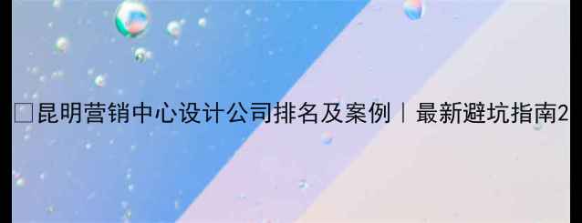 图片 ✨昆明营销中心设计公司排名及案例｜最新避坑指南2