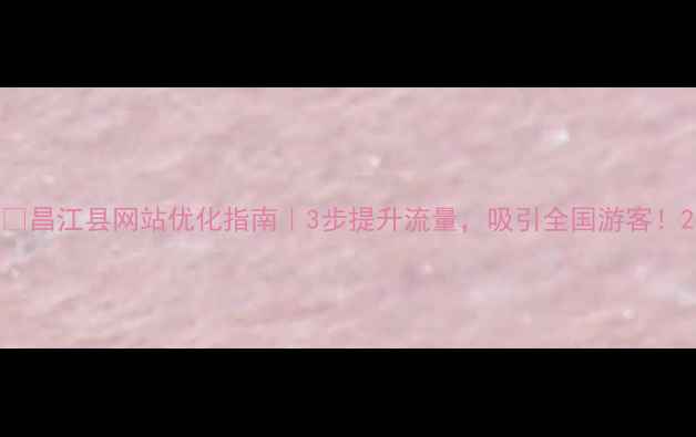 图片 ✨昌江县网站优化指南｜3步提升流量，吸引全国游客！2