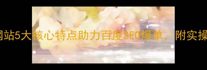 图片 ✨智能网站5大核心特点助力百度SEO爆单，附实操指南✨1