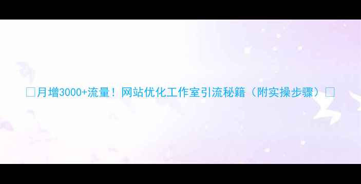 图片 ✨月增3000+流量！网站优化工作室引流秘籍（附实操步骤）✨