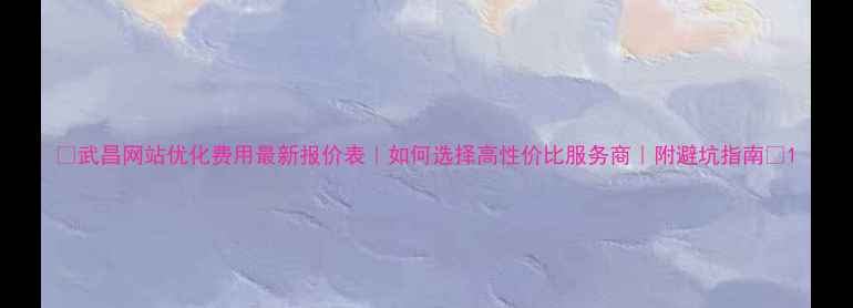 图片 ✨武昌网站优化费用最新报价表｜如何选择高性价比服务商｜附避坑指南🌟1