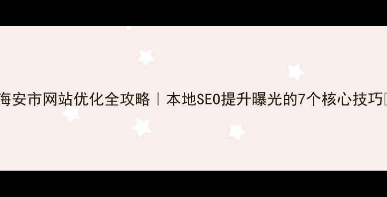 图片 ✨海安市网站优化全攻略｜本地SEO提升曝光的7个核心技巧🔥2